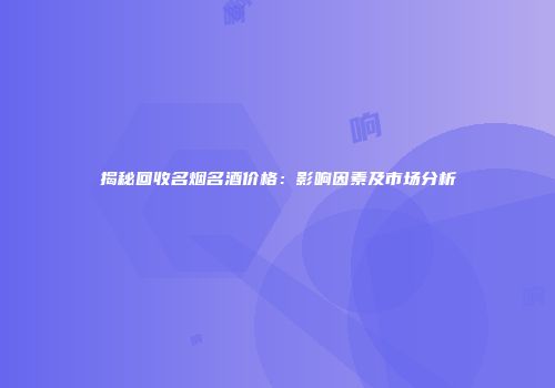 揭秘回收名烟名酒价格：影响因素及市场分析