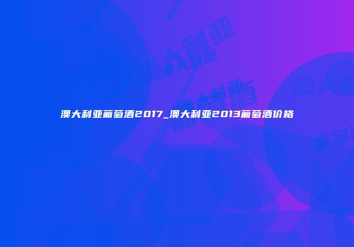 澳大利亚葡萄酒2017_澳大利亚2013葡萄酒价格