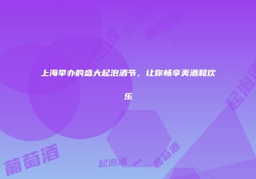 上海举办的盛大起泡酒节，让你畅享美酒和欢乐