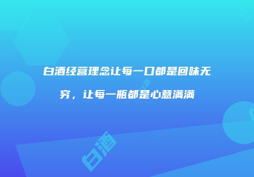 白酒经营理念让每一口都是回味无穷，让每一瓶都是心意满满