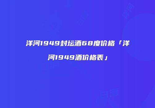 洋河1949封坛酒68度价格「洋河1949酒价格表」