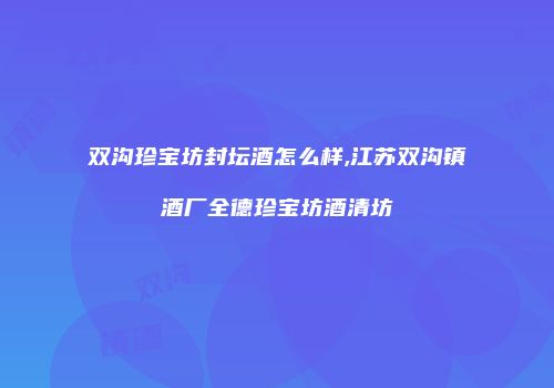 双沟珍宝坊封坛酒怎么样,江苏双沟镇酒厂全德珍宝坊酒清坊