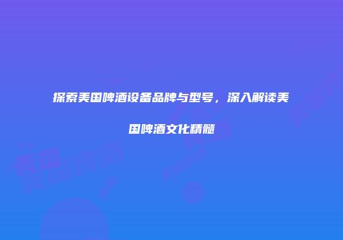 探索美国啤酒设备品牌与型号，深入解读美国啤酒文化精髓
