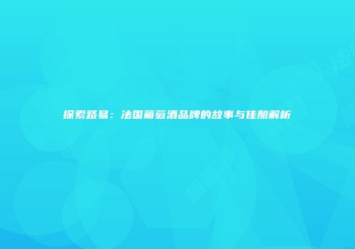 探索路易：法国葡萄酒品牌的故事与佳酿解析