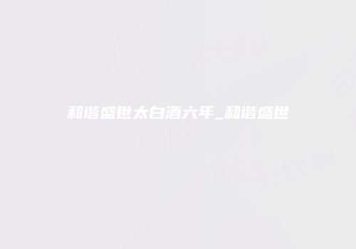 和谐盛世太白酒六年_和谐盛世