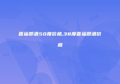 喜福郎酒50度价格,38度喜福郎酒价格