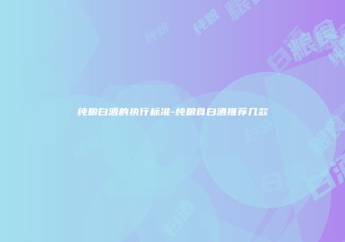 纯粮白酒的执行标准-纯粮食白酒推荐几款