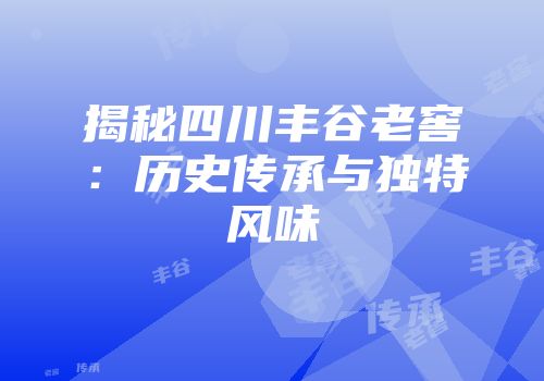 揭秘四川丰谷老窖：历史传承与独特风味