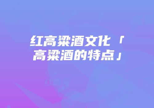 红高粱酒文化「高粱酒的特点」