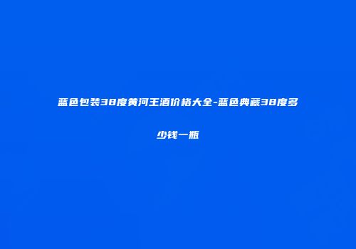 蓝色包装38度黄河王酒价格大全-蓝色典藏38度多少钱一瓶
