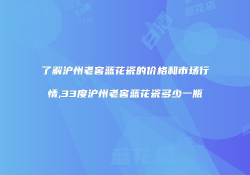 了解沪州老窖蓝花瓷的价格和市场行情,33度沪州老窖蓝花瓷多少一瓶