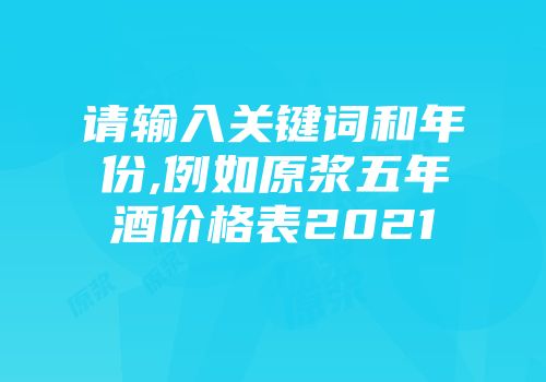 请输入关键词和年份,例如原浆五年酒价格表2021