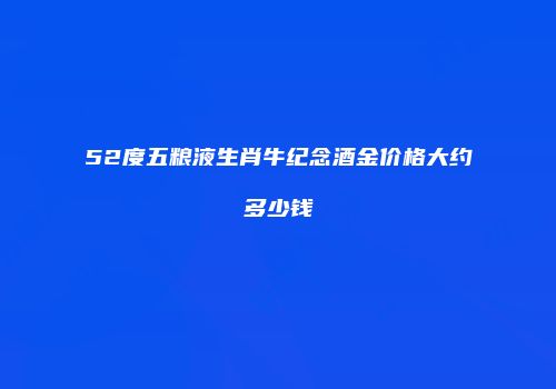 52度五粮液生肖牛纪念酒金价格大约多少钱