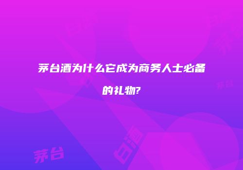 茅台酒为什么它成为商务人士必备的礼物?