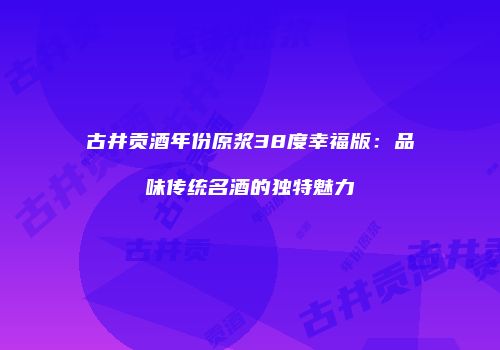 古井贡酒年份原浆38度幸福版：品味传统名酒的独特魅力