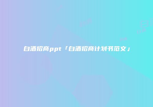 白酒招商ppt「白酒招商计划书范文」