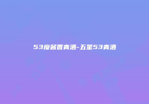 53度酱香青酒-五星53青酒