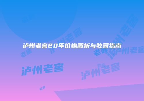 泸州老窖20年价格解析与收藏指南