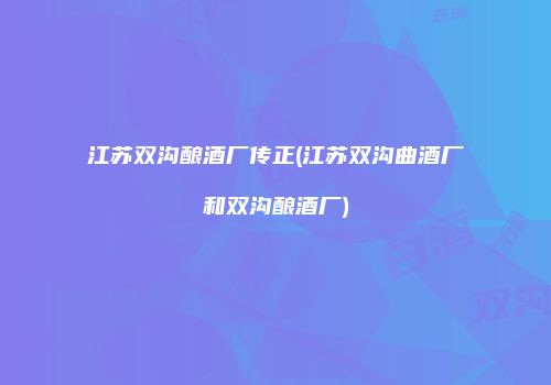 江苏双沟酿酒厂传正(江苏双沟曲酒厂和双沟酿酒厂)