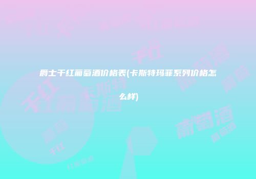 爵士干红葡萄酒价格表(卡斯特玛菲系列价格怎么样)