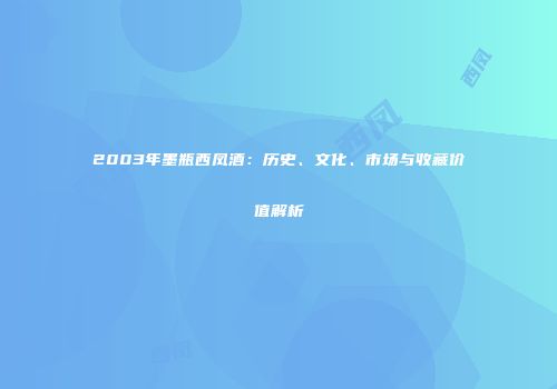2003年墨瓶西凤酒：历史、文化、市场与收藏价值解析
