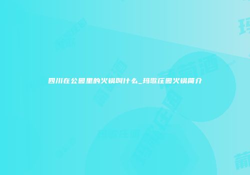 四川在公园里的火锅叫什么_玛歌庄园火锅简介
