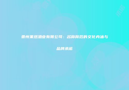 贵州果然酒业有限公司：名称背后的文化内涵与品牌承诺