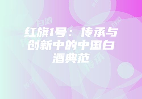 红旗1号：传承与创新中的中国白酒典范