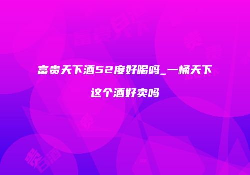 富贵天下酒52度好喝吗_一桶天下这个酒好卖吗