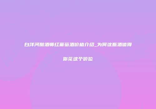 白洋河酿酒师红葡萄酒价格介绍_为何这瓶酒值得你花这个价位