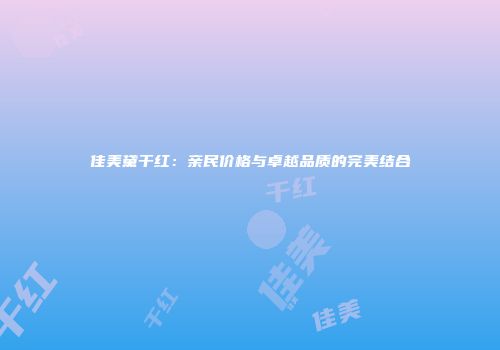 佳美黛干红：亲民价格与卓越品质的完美结合
