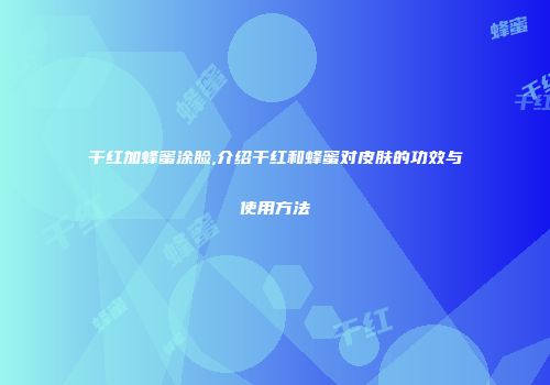 干红加蜂蜜涂脸,介绍干红和蜂蜜对皮肤的功效与使用方法