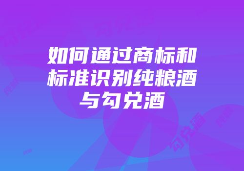 如何通过商标和标准识别纯粮酒与勾兑酒