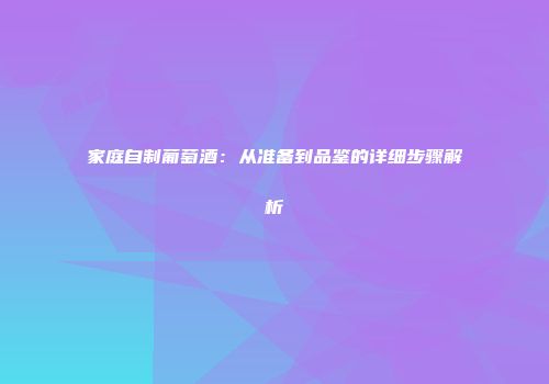 家庭自制葡萄酒：从准备到品鉴的详细步骤解析