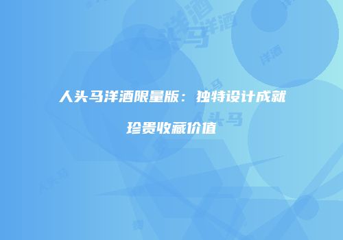 人头马洋酒限量版：独特设计成就珍贵收藏价值