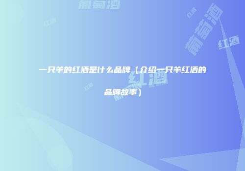 一只羊的红酒是什么品牌（介绍一只羊红酒的品牌故事）
