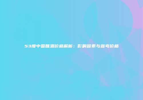 53度中国睢酒价格解析：影响因素与参考价格