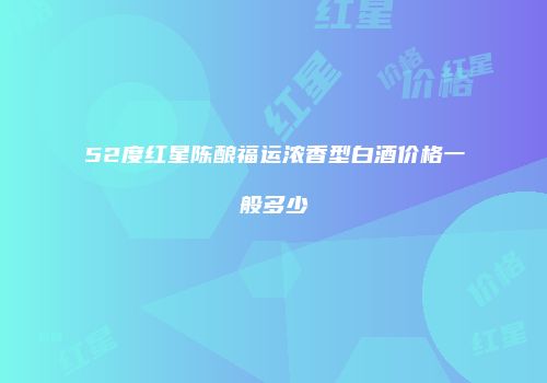 52度红星陈酿福运浓香型白酒价格一般多少