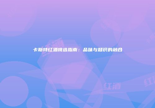 卡斯特红酒挑选指南：品味与知识的融合