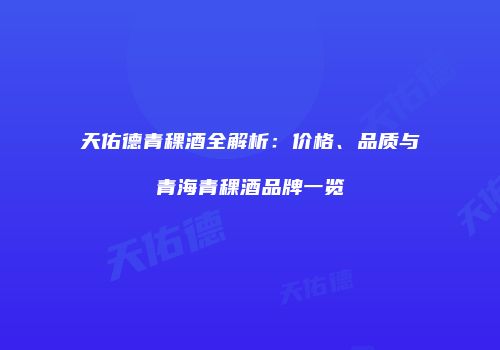 天佑德青稞酒全解析：价格、品质与青海青稞酒品牌一览