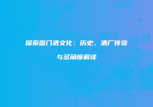 探索国门酒文化：历史、酒厂传奇与多角度解读