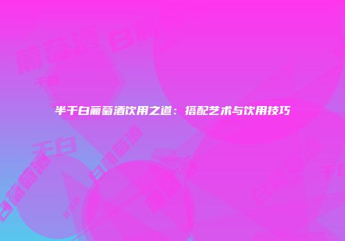 半干白葡萄酒饮用之道：搭配艺术与饮用技巧
