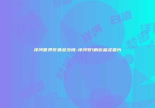 洋河世界梦酒多少钱-洋河梦1的价格及图片