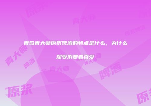 青岛青大师原浆啤酒的特点是什么，为什么深受消费者喜爱