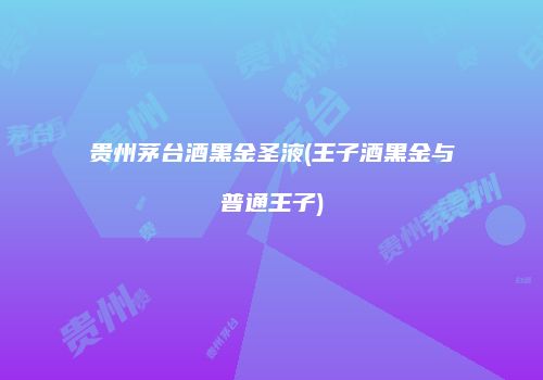贵州茅台酒黑金圣液(王子酒黑金与普通王子)