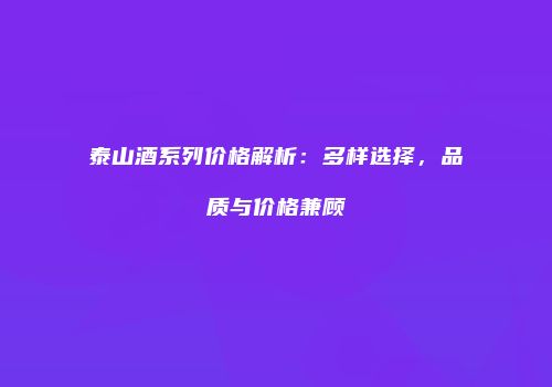 泰山酒系列价格解析：多样选择，品质与价格兼顾