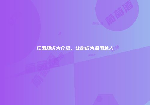 红酒知识大介绍，让你成为品酒达人