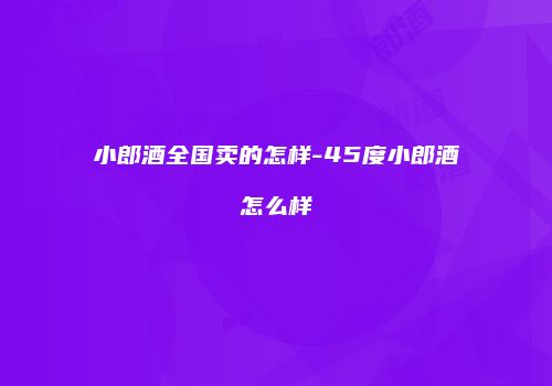 小郎酒全国卖的怎样-45度小郎酒怎么样