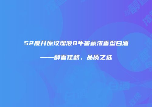 52度开原玫瑰液8年窖藏浓香型白酒——醇香佳酿，品质之选