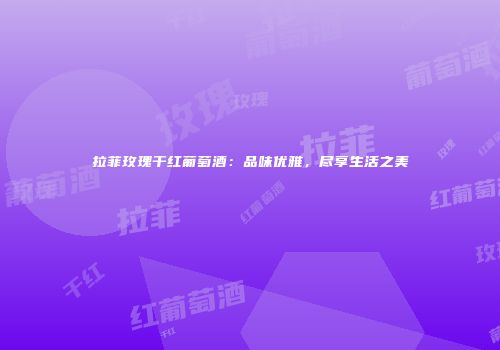 拉菲玫瑰干红葡萄酒：品味优雅，尽享生活之美